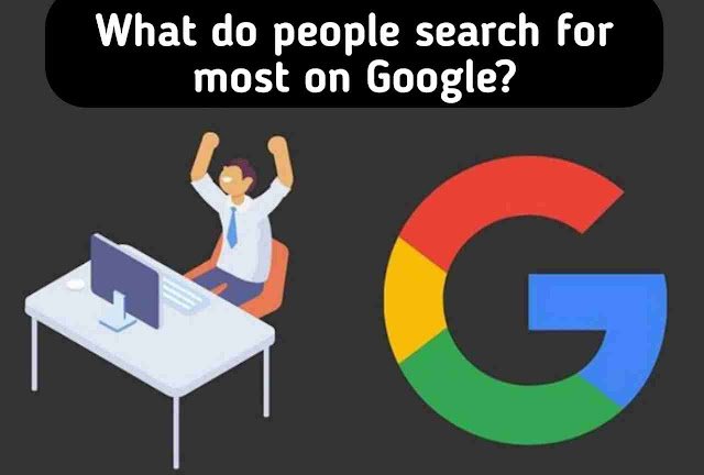 Google वर जास्त काय सर्च करतात लोकं Google संशोधन चे खुलासे : What do People Search the Most on Google?