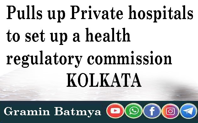 Pulls up Private hospitals to set up a health regulatory commission KOLKATA