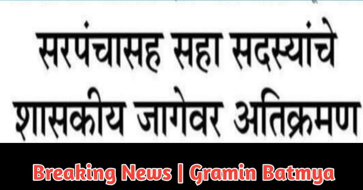 सरपंचासह सहा सदस्यांचे शासकीय जागेवर अतिक्रमण : Sarpanch Sah Sadasya Che Atikraman